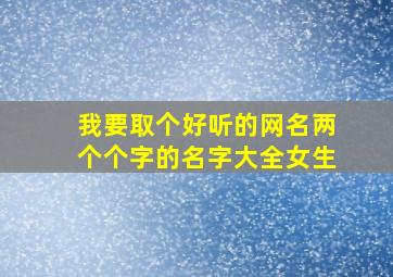 我要取个好听的网名两个个字的名字大全女生