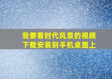 我要看时代风景的视频下载安装到手机桌面上