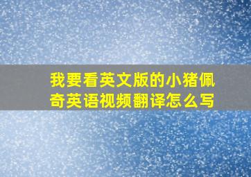 我要看英文版的小猪佩奇英语视频翻译怎么写