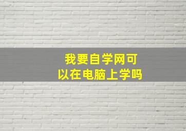 我要自学网可以在电脑上学吗