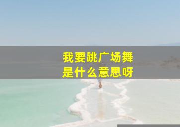 我要跳广场舞是什么意思呀