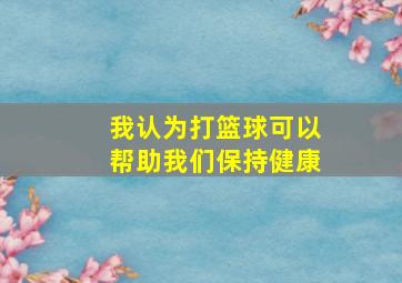 我认为打篮球可以帮助我们保持健康