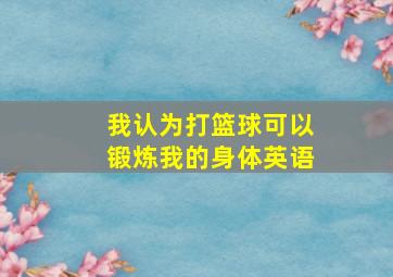 我认为打篮球可以锻炼我的身体英语