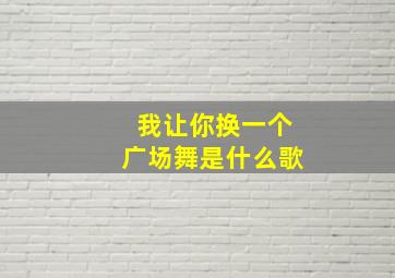 我让你换一个广场舞是什么歌