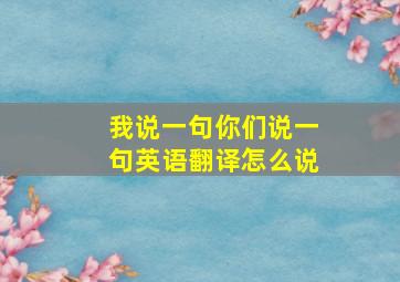 我说一句你们说一句英语翻译怎么说