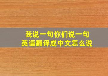 我说一句你们说一句英语翻译成中文怎么说