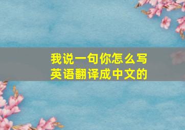 我说一句你怎么写英语翻译成中文的