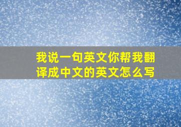 我说一句英文你帮我翻译成中文的英文怎么写