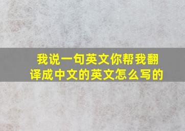 我说一句英文你帮我翻译成中文的英文怎么写的