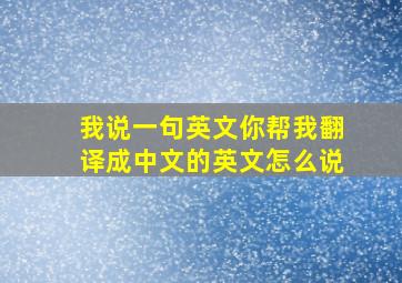 我说一句英文你帮我翻译成中文的英文怎么说