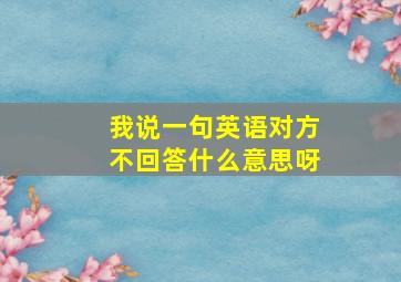 我说一句英语对方不回答什么意思呀