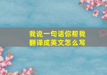 我说一句话你帮我翻译成英文怎么写