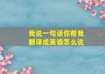 我说一句话你帮我翻译成英语怎么说