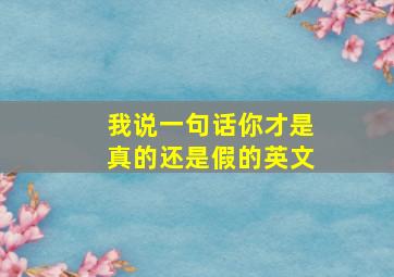 我说一句话你才是真的还是假的英文