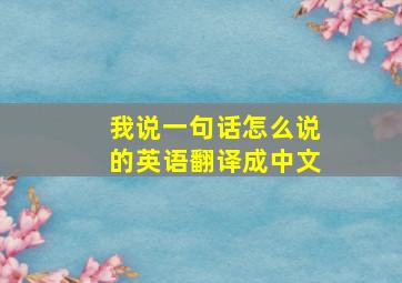 我说一句话怎么说的英语翻译成中文