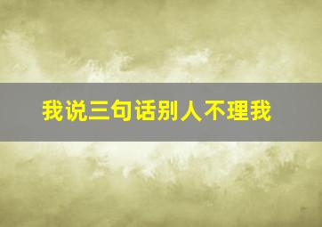 我说三句话别人不理我