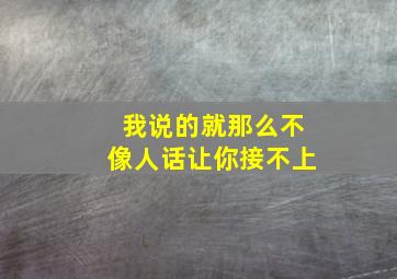 我说的就那么不像人话让你接不上