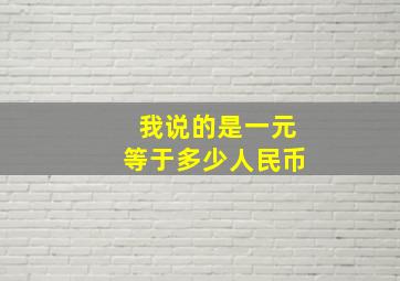 我说的是一元等于多少人民币