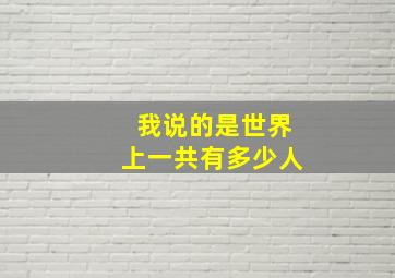 我说的是世界上一共有多少人