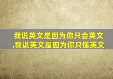 我说英文是因为你只会英文,我说英文是因为你只懂英文