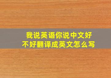 我说英语你说中文好不好翻译成英文怎么写