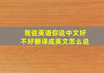 我说英语你说中文好不好翻译成英文怎么说