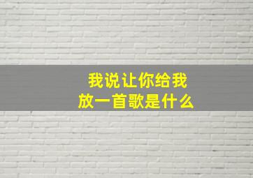 我说让你给我放一首歌是什么