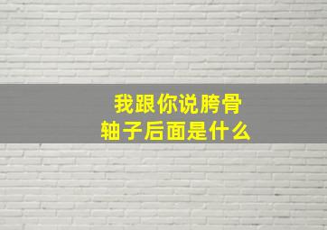 我跟你说胯骨轴子后面是什么