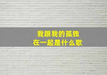 我跟我的孤独在一起是什么歌