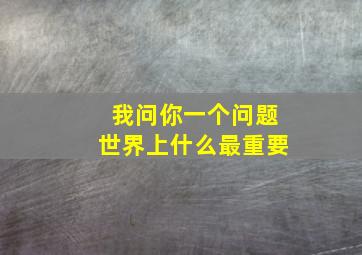 我问你一个问题世界上什么最重要