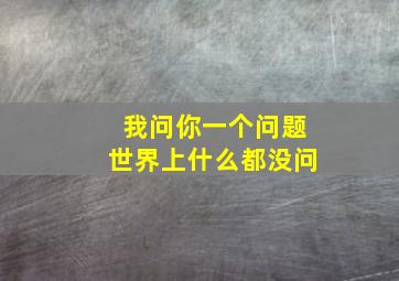 我问你一个问题世界上什么都没问