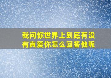 我问你世界上到底有没有真爱你怎么回答他呢