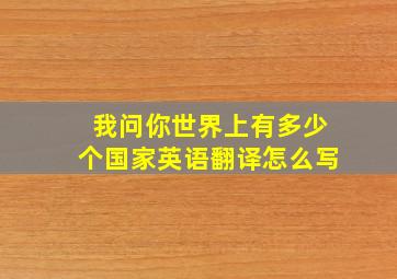 我问你世界上有多少个国家英语翻译怎么写