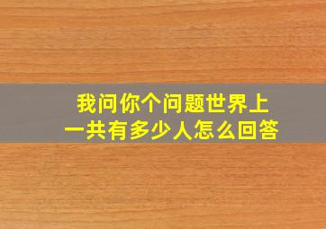 我问你个问题世界上一共有多少人怎么回答