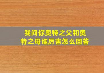 我问你奥特之父和奥特之母谁厉害怎么回答