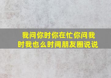 我问你时你在忙你问我时我也么时间朋友圈说说