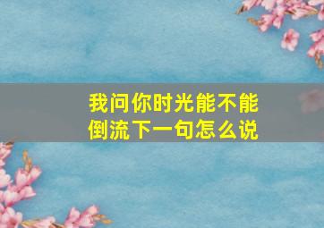 我问你时光能不能倒流下一句怎么说