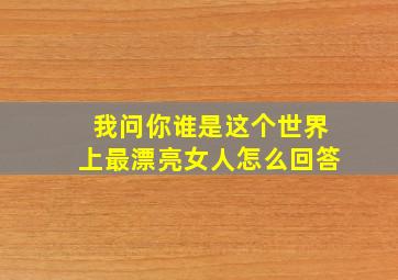 我问你谁是这个世界上最漂亮女人怎么回答