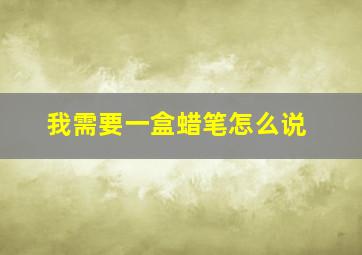 我需要一盒蜡笔怎么说