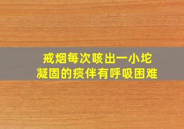 戒烟每次咳出一小坨凝固的痰伴有呼吸困难