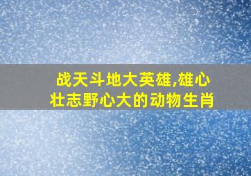 战天斗地大英雄,雄心壮志野心大的动物生肖