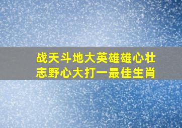 战天斗地大英雄雄心壮志野心大打一最佳生肖