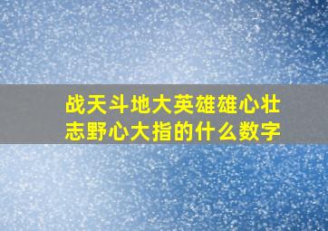 战天斗地大英雄雄心壮志野心大指的什么数字