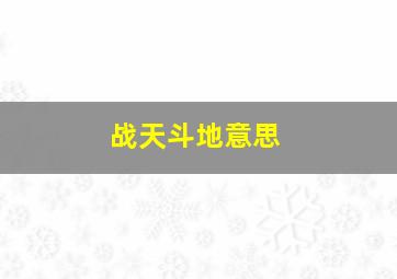 战天斗地意思