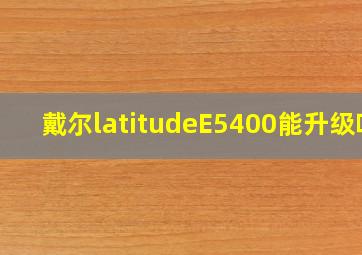 戴尔latitudeE5400能升级吗