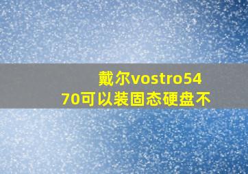 戴尔vostro5470可以装固态硬盘不