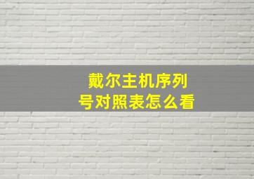 戴尔主机序列号对照表怎么看