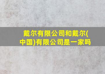 戴尔有限公司和戴尔(中国)有限公司是一家吗