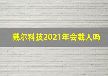 戴尔科技2021年会裁人吗