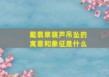 戴翡翠葫芦吊坠的寓意和象征是什么